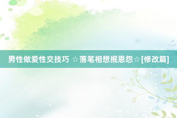 男性做爱性交技巧 ☆落笔相想抿恩怨☆[修改篇]