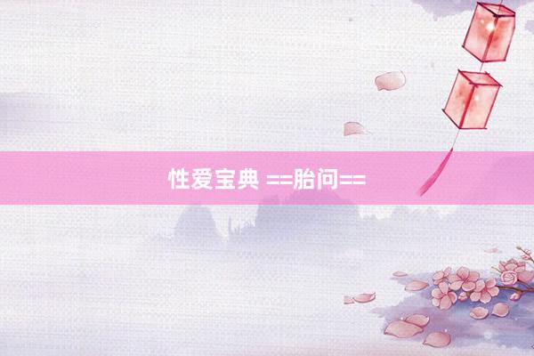 性爱宝典 ==胎问==