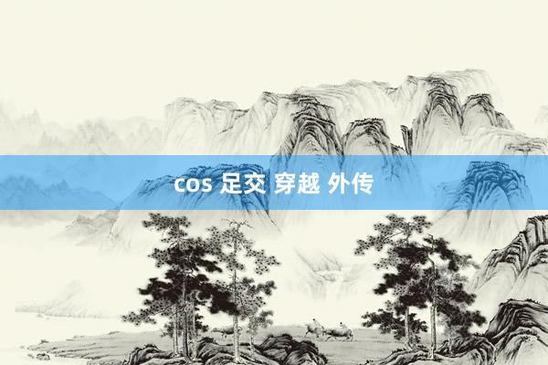 cos 足交 穿越 外传