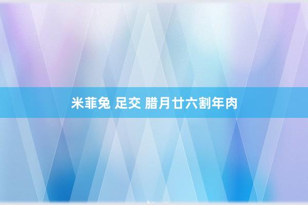 米菲兔 足交 腊月廿六割年肉