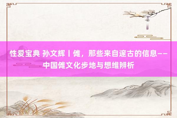性爱宝典 孙文辉丨傩，那些来自邃古的信息——中国傩文化步地与想维辨析