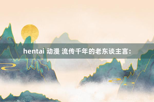 hentai 动漫 流传千年的老东谈主言: