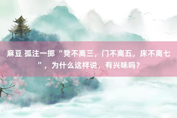 麻豆 孤注一掷 “凳不离三，门不离五，床不离七”，为什么这样说，有兴味吗？