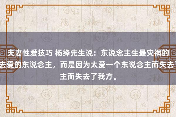 夫妻性爱技巧 杨绛先生说：东说念主生最灾祸的不是失去爱的东说念主，而是因为太爱一个东说念主而失去了我方。