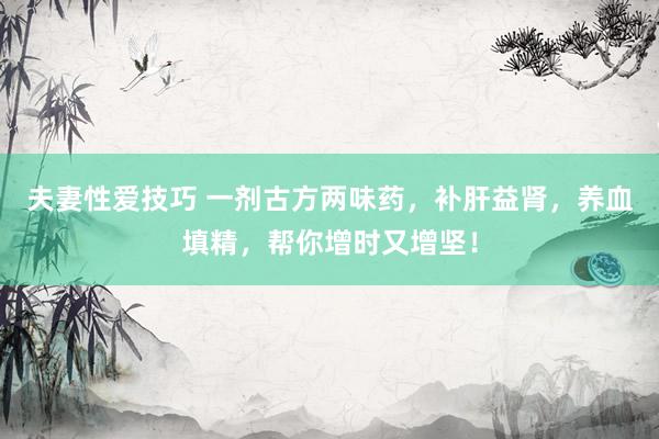 夫妻性爱技巧 一剂古方两味药，补肝益肾，养血填精，帮你增时又增坚！