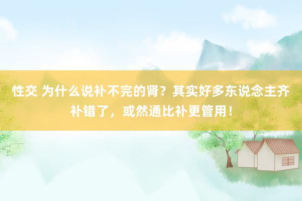 性交 为什么说补不完的肾？其实好多东说念主齐补错了，或然通比补更管用！
