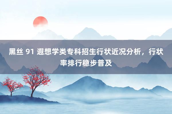 黑丝 91 遐想学类专科招生行状近况分析，行状率排行稳步普及