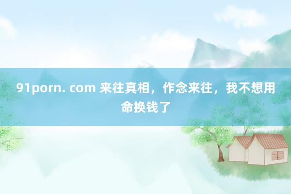 91porn. com 来往真相，作念来往，我不想用命换钱了