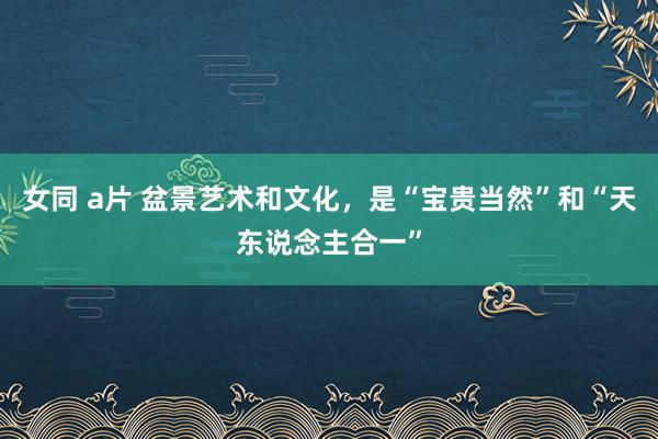 女同 a片 盆景艺术和文化，是“宝贵当然”和“天东说念主合一”