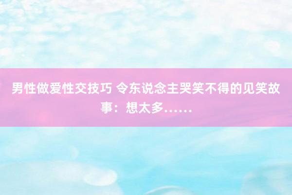 男性做爱性交技巧 令东说念主哭笑不得的见笑故事：想太多……