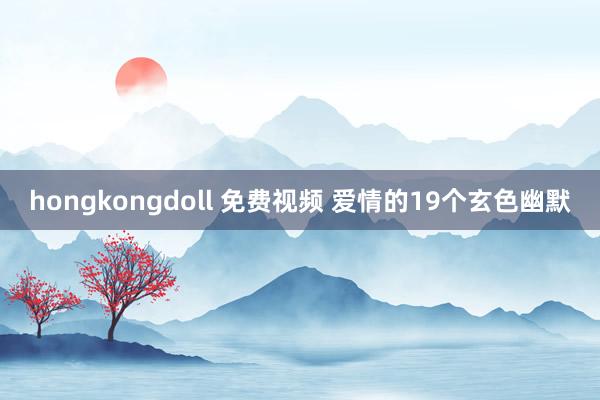 hongkongdoll 免费视频 爱情的19个玄色幽默