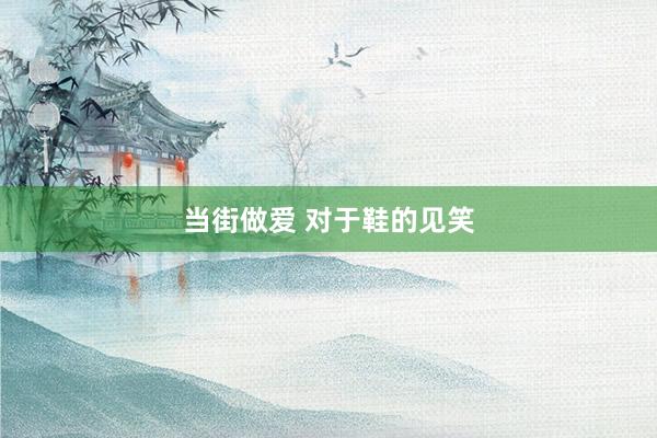 当街做爱 对于鞋的见笑