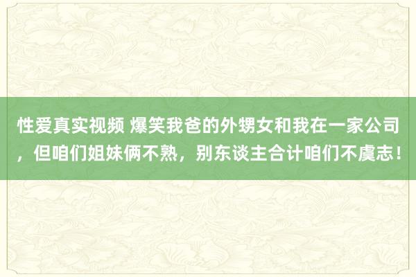 性爱真实视频 爆笑我爸的外甥女和我在一家公司，但咱们姐妹俩不熟，别东谈主合计咱们不虞志！