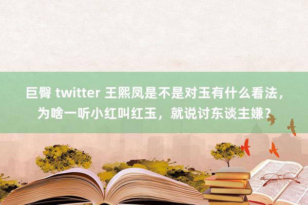 巨臀 twitter 王熙凤是不是对玉有什么看法，为啥一听小红叫红玉，就说讨东谈主嫌？