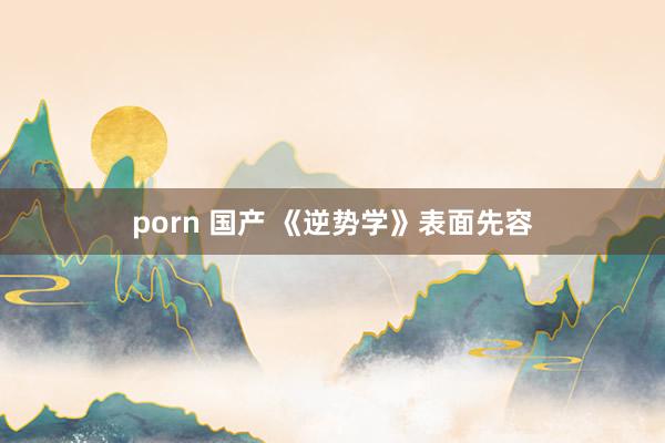 porn 国产 《逆势学》表面先容