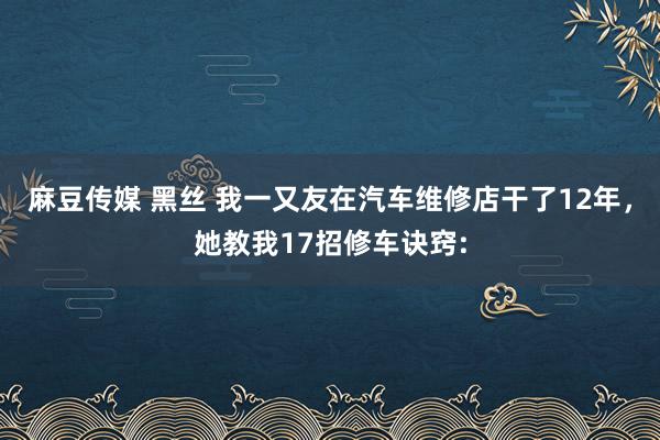 麻豆传媒 黑丝 我一又友在汽车维修店干了12年,她教我17招修车诀窍: