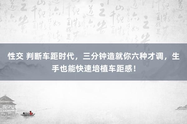 性交 判断车距时代，三分钟造就你六种才调，生手也能快速培植车距感！