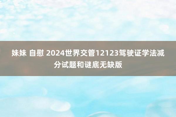 妹妹 自慰 2024世界交管12123驾驶证学法减分试题和谜底无缺版