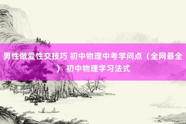男性做爱性交技巧 初中物理中考学问点（全网最全） 初中物理学习法式