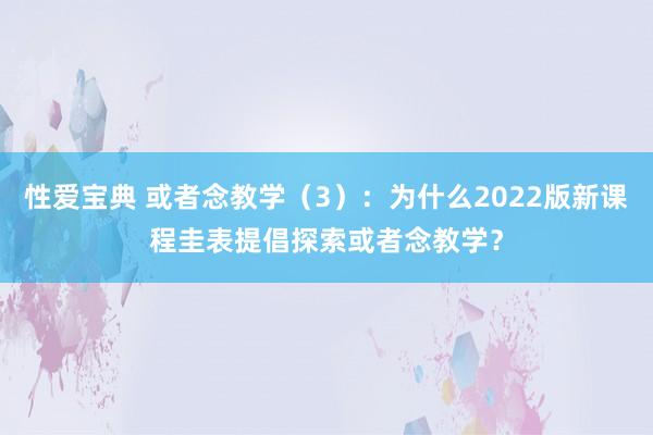 性爱宝典 或者念教学（3）：为什么2022版新课程圭表提倡探索或者念教学？