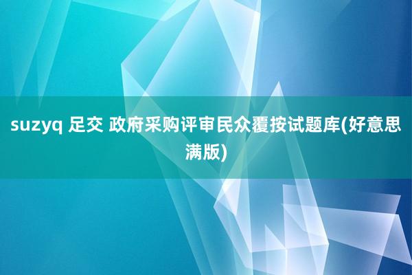 suzyq 足交 政府采购评审民众覆按试题库(好意思满版)