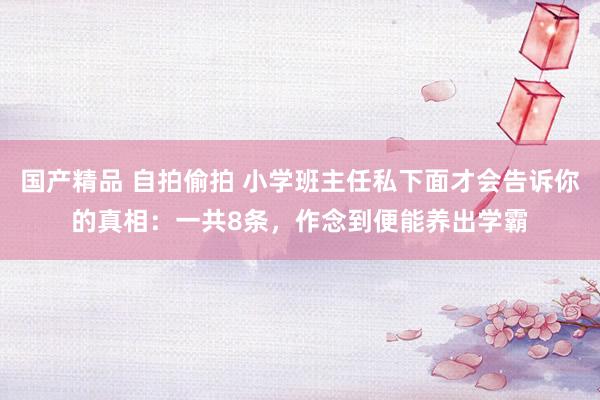 国产精品 自拍偷拍 小学班主任私下面才会告诉你的真相：一共8条，作念到便能养出学霸