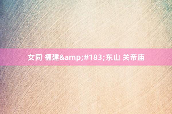 女同 福建&#183;东山 关帝庙
