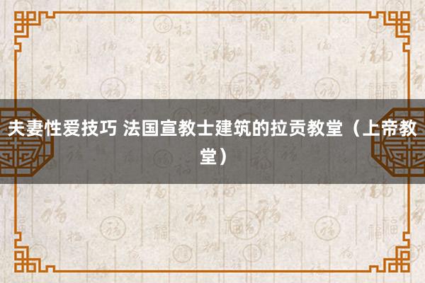 夫妻性爱技巧 法国宣教士建筑的拉贡教堂（上帝教堂）