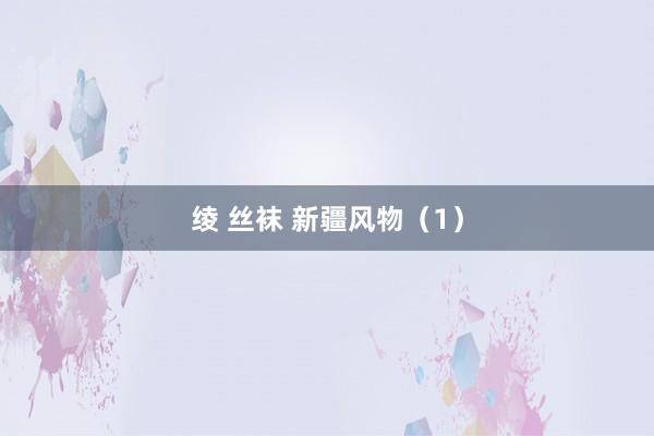 绫 丝袜 新疆风物（1）