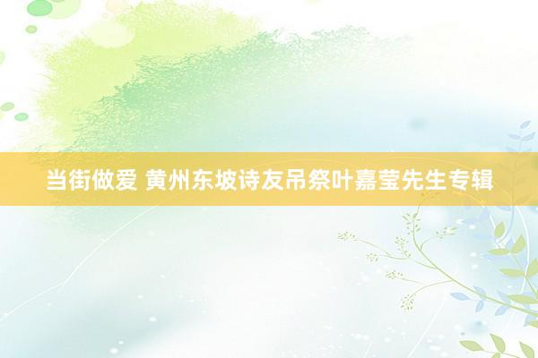 当街做爱 黄州东坡诗友吊祭叶嘉莹先生专辑