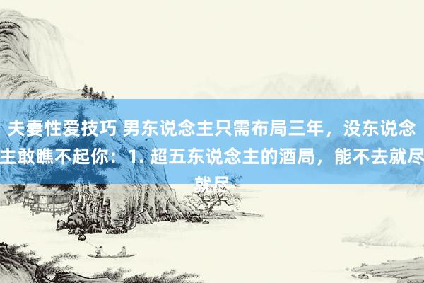 夫妻性爱技巧 男东说念主只需布局三年，没东说念主敢瞧不起你：1. 超五东说念主的酒局，能不去就尽