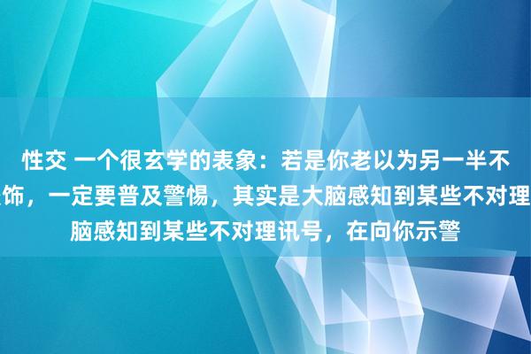 性交 一个很玄学的表象：若是你老以为另一半不对劲，相处嗅觉狡饰，一定要普及警惕，其实是大脑感知到某些不对理讯号，在向你示警