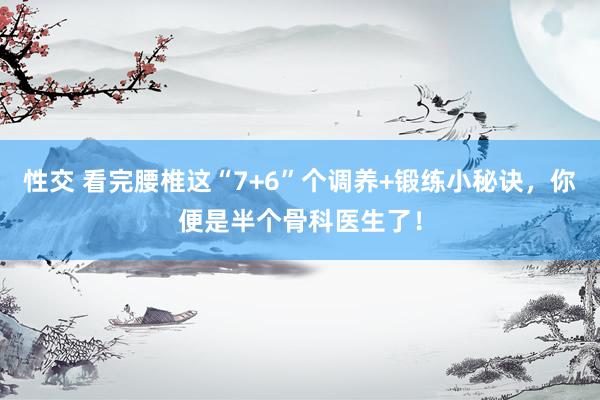 性交 看完腰椎这“7+6”个调养+锻练小秘诀，你便是半个骨科医生了！