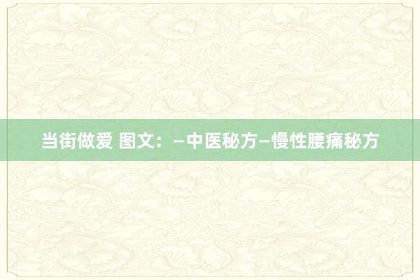 当街做爱 图文：—中医秘方—慢性腰痛秘方