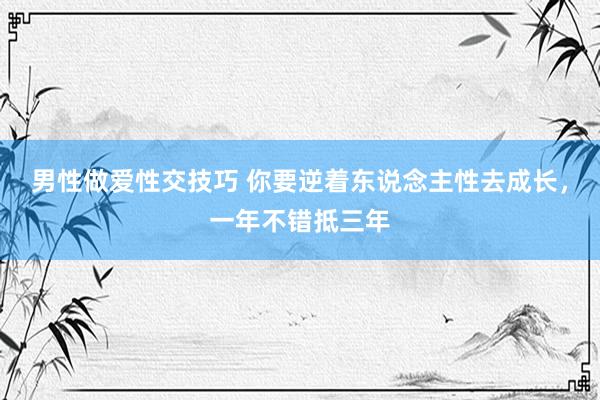 男性做爱性交技巧 你要逆着东说念主性去成长，一年不错抵三年