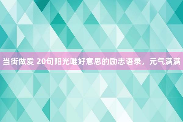当街做爱 20句阳光唯好意思的励志语录，元气满满