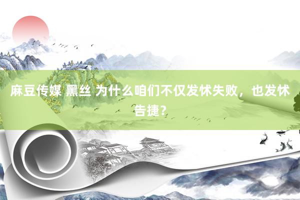 麻豆传媒 黑丝 为什么咱们不仅发怵失败，也发怵告捷？