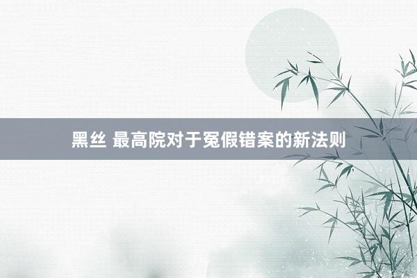 黑丝 最高院对于冤假错案的新法则