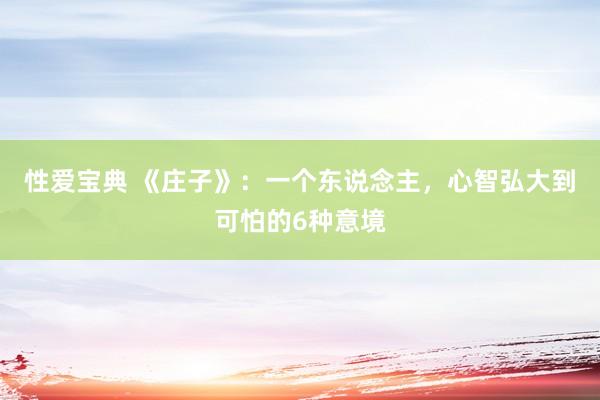 性爱宝典 《庄子》：一个东说念主，心智弘大到可怕的6种意境