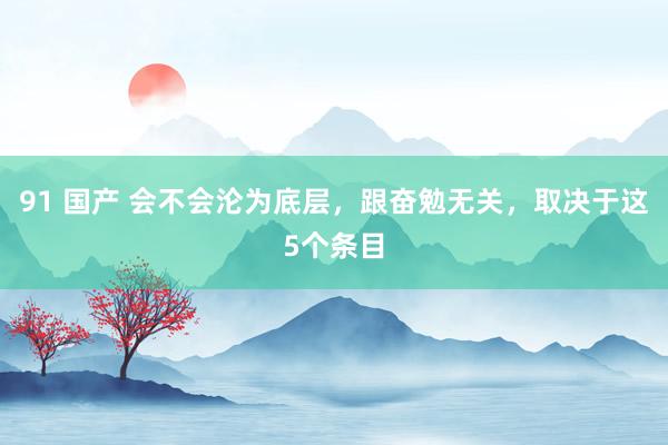 91 国产 会不会沦为底层，跟奋勉无关，取决于这5个条目