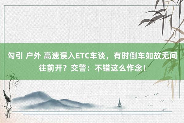 勾引 户外 高速误入ETC车谈，有时倒车如故无间往前开？交警：不错这么作念！
