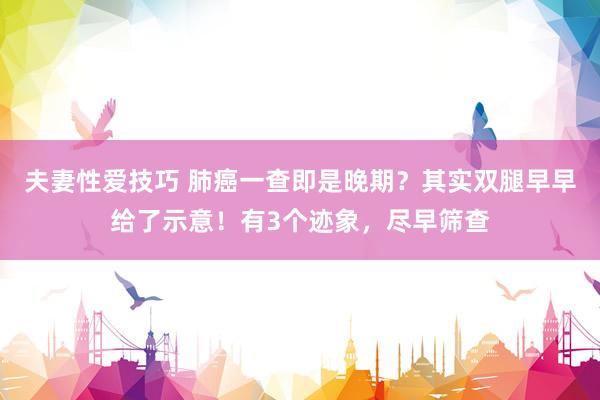 夫妻性爱技巧 肺癌一查即是晚期？其实双腿早早给了示意！有3个迹象，尽早筛查
