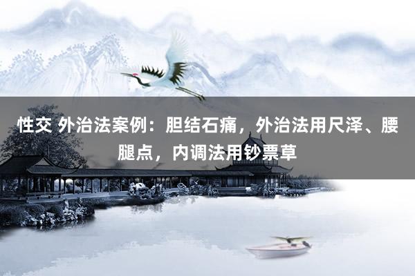 性交 外治法案例：胆结石痛，外治法用尺泽、腰腿点，内调法用钞票草