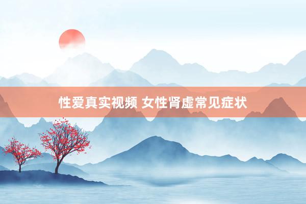 性爱真实视频 女性肾虚常见症状