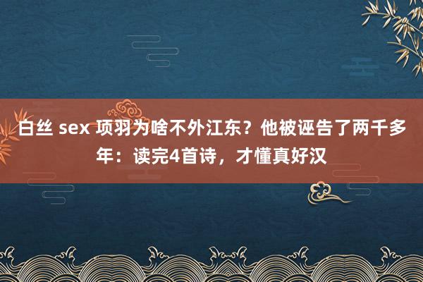 白丝 sex 项羽为啥不外江东？他被诬告了两千多年：读完4首诗，才懂真好汉