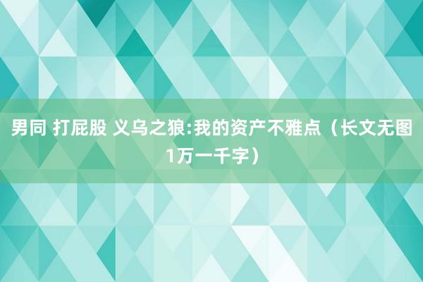 男同 打屁股 义乌之狼:我的资产不雅点（长文无图1万一千字）