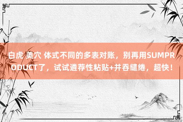 白虎 美穴 体式不同的多表对账，别再用SUMPRODUCT了，试试遴荐性粘贴+并吞缱绻，超快！