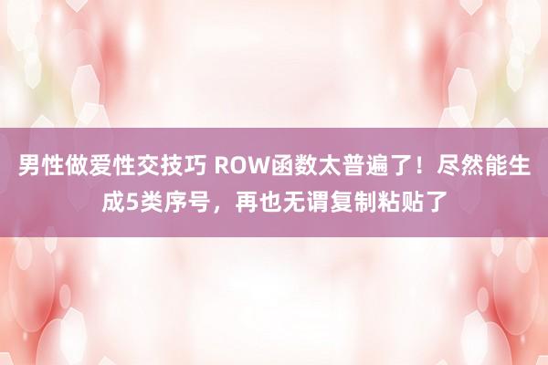 男性做爱性交技巧 ROW函数太普遍了！尽然能生成5类序号，再也无谓复制粘贴了