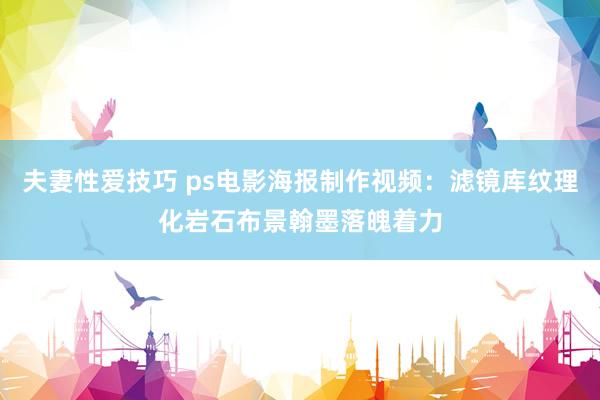 夫妻性爱技巧 ps电影海报制作视频：滤镜库纹理化岩石布景翰墨落魄着力