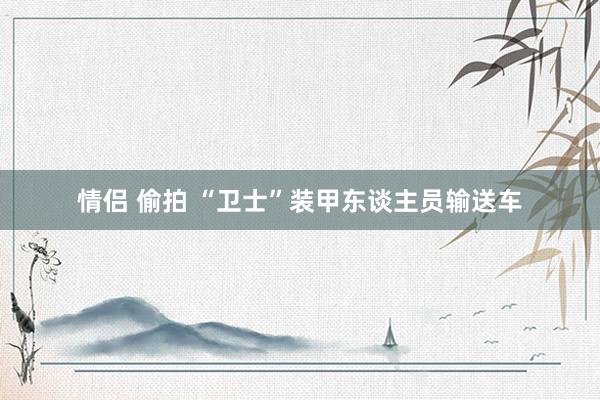 情侣 偷拍 “卫士”装甲东谈主员输送车